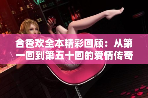 合卺欢全本精彩回顾：从第一回到第五十回的爱情传奇解读