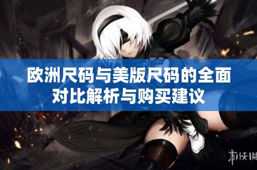 欧洲尺码与美版尺码的全面对比解析与购买建议