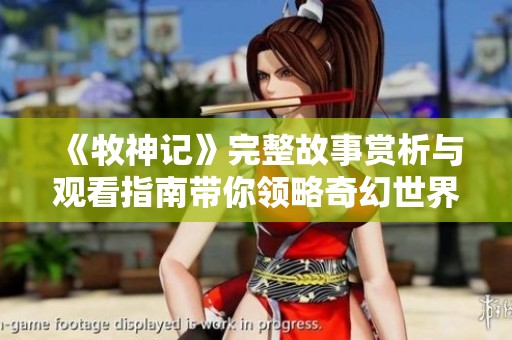 《牧神记》完整故事赏析与观看指南带你领略奇幻世界魅力