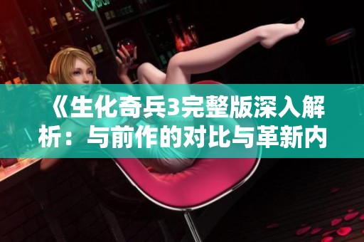 《生化奇兵3完整版深入解析：与前作的对比与革新内容揭秘》