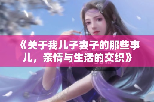 《关于我儿子妻子的那些事儿，亲情与生活的交织》