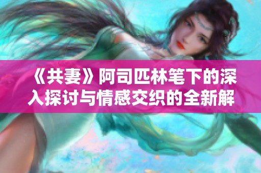 《共妻》阿司匹林笔下的深入探讨与情感交织的全新解读与阅读体验