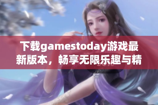 下载gamestoday游戏最新版本，畅享无限乐趣与精彩内容体验