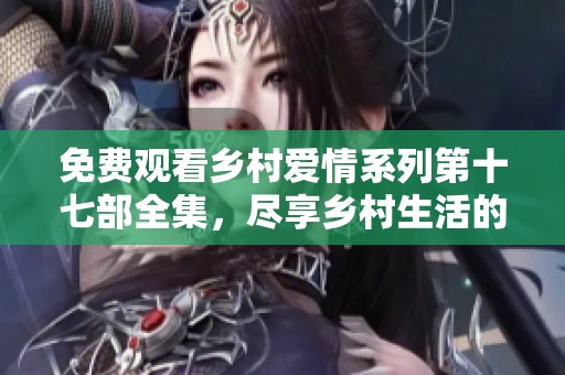 免费观看乡村爱情系列第十七部全集，尽享乡村生活的幽默与温情