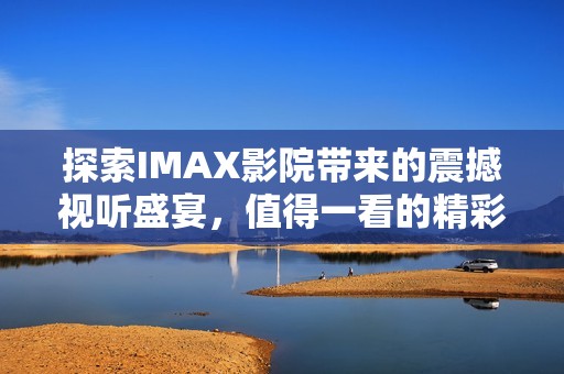 探索IMAX影院带来的震撼视听盛宴，值得一看的精彩大片推荐
