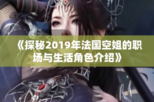 《探秘2019年法国空姐的职场与生活角色介绍》