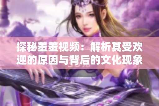 探秘羞羞视频：解析其受欢迎的原因与背后的文化现象