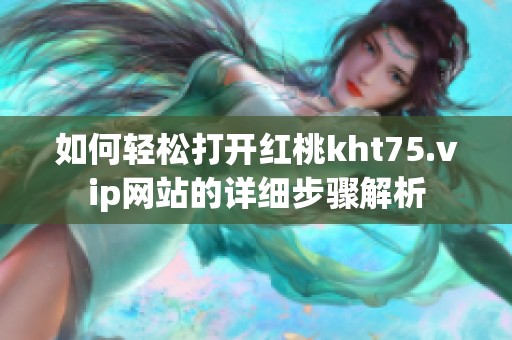 如何轻松打开红桃kht75.vip网站的详细步骤解析