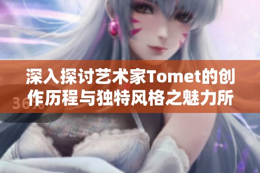 深入探讨艺术家Tomet的创作历程与独特风格之魅力所在