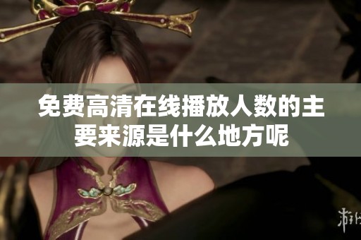 免费高清在线播放人数的主要来源是什么地方呢