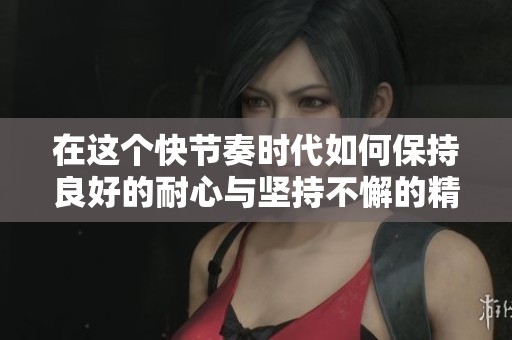 在这个快节奏时代如何保持良好的耐心与坚持不懈的精神