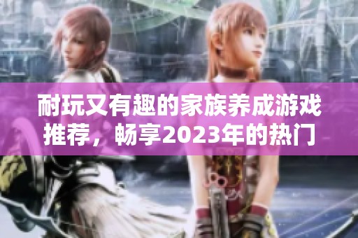 耐玩又有趣的家族养成游戏推荐，畅享2023年的热门手游体验