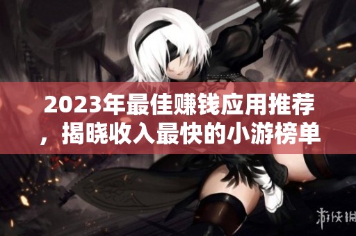 2023年最佳赚钱应用推荐，揭晓收入最快的小游榜单前两名！