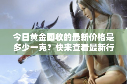 今日黄金回收的最新价格是多少一克？快来查看最新行情！