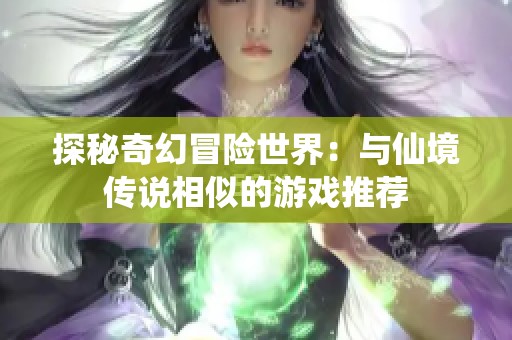 探秘奇幻冒险世界：与仙境传说相似的游戏推荐