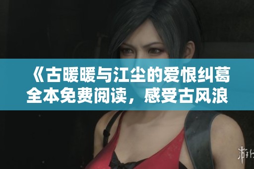 《古暖暖与江尘的爱恨纠葛全本免费阅读，感受古风浪漫与情感交织》