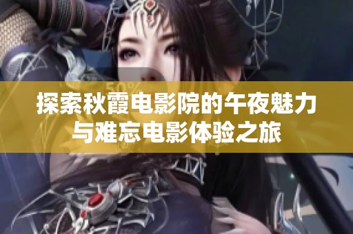 探索秋霞电影院的午夜魅力与难忘电影体验之旅