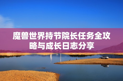 魔兽世界持节院长任务全攻略与成长日志分享