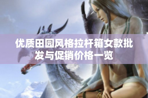优质田园风格拉杆箱女款批发与促销价格一览