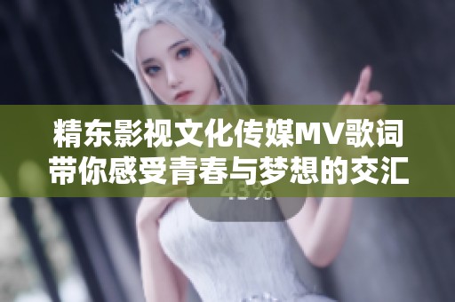 精东影视文化传媒MV歌词带你感受青春与梦想的交汇之旅