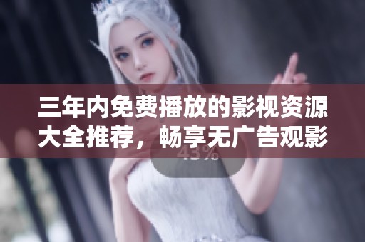 三年内免费播放的影视资源大全推荐，畅享无广告观影体验