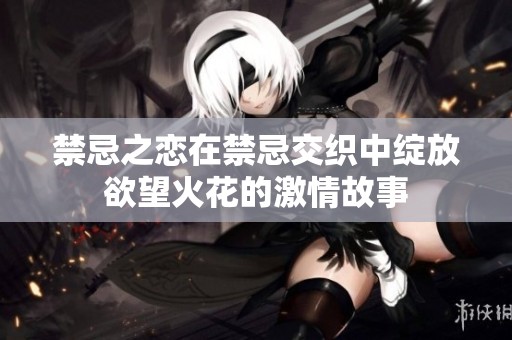 禁忌之恋在禁忌交织中绽放欲望火花的激情故事