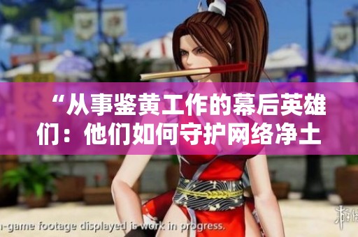 “从事鉴黄工作的幕后英雄们：他们如何守护网络净土”