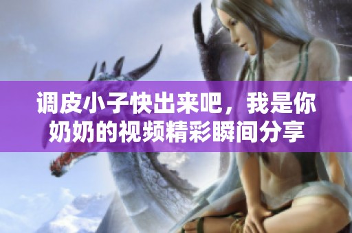 调皮小子快出来吧，我是你奶奶的视频精彩瞬间分享