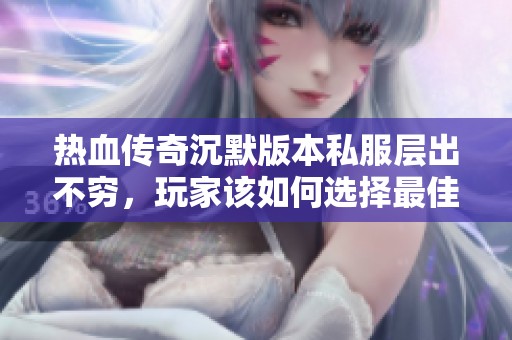热血传奇沉默版本私服层出不穷，玩家该如何选择最佳体验