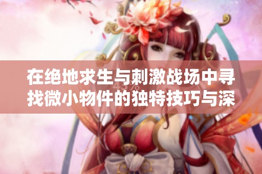 在绝地求生与刺激战场中寻找微小物件的独特技巧与深刻启示