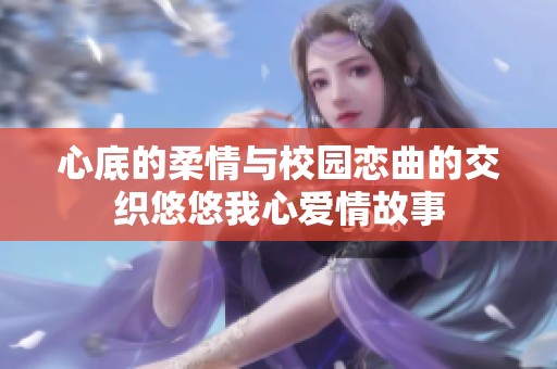 心底的柔情与校园恋曲的交织悠悠我心爱情故事
