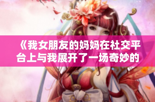 《我女朋友的妈妈在社交平台上与我展开了一场奇妙的交流》