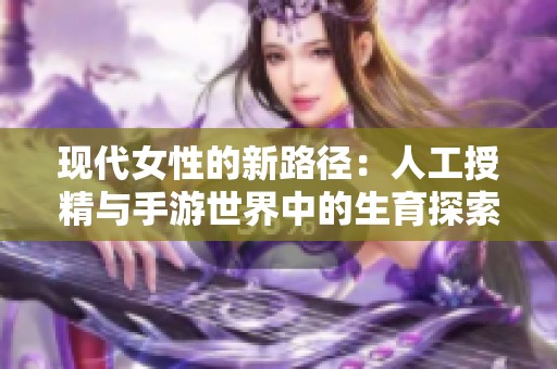 现代女性的新路径：人工授精与手游世界中的生育探索之旅