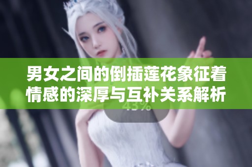 男女之间的倒插莲花象征着情感的深厚与互补关系解析