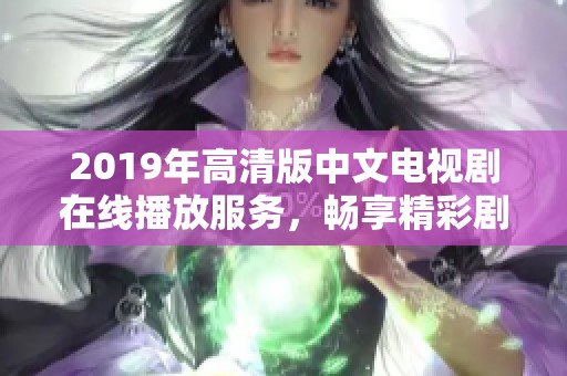 2019年高清版中文电视剧在线播放服务，畅享精彩剧情与视觉盛宴