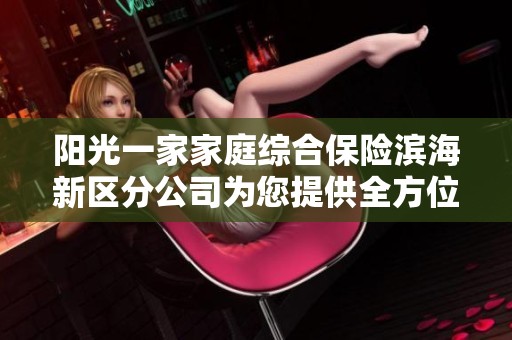 阳光一家家庭综合保险滨海新区分公司为您提供全方位服务