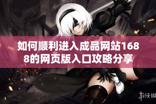 如何顺利进入成品网站1688的网页版入口攻略分享