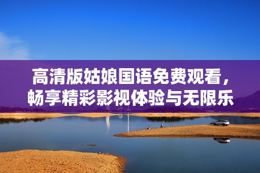 高清版姑娘国语免费观看，畅享精彩影视体验与无限乐趣
