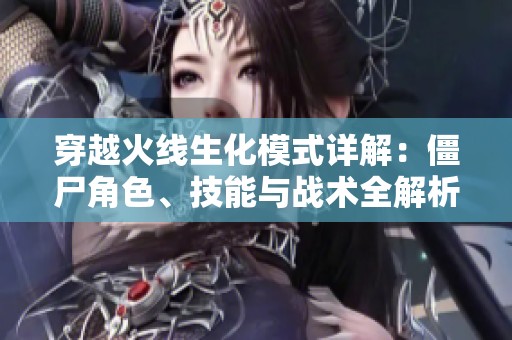 穿越火线生化模式详解：僵尸角色、技能与战术全解析