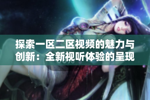 探索一区二区视频的魅力与创新：全新视听体验的呈现与分析