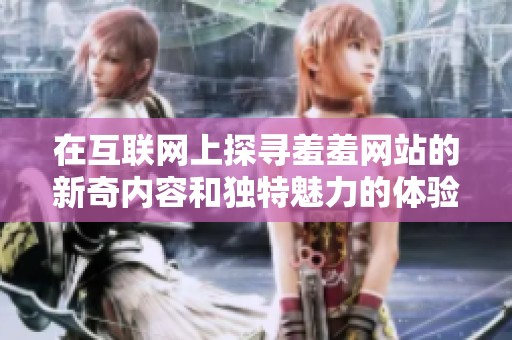 在互联网上探寻羞羞网站的新奇内容和独特魅力的体验之旅