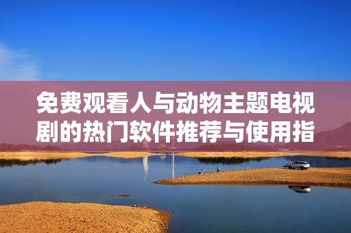 免费观看人与动物主题电视剧的热门软件推荐与使用指南
