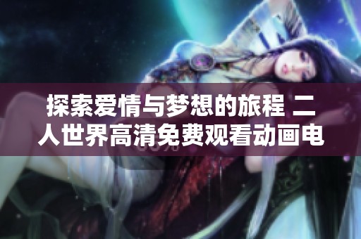 探索爱情与梦想的旅程 二人世界高清免费观看动画电影新体验