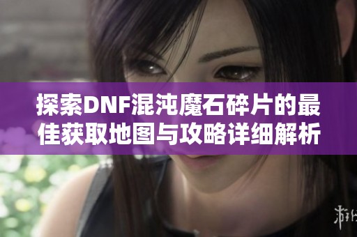 探索DNF混沌魔石碎片的最佳获取地图与攻略详细解析