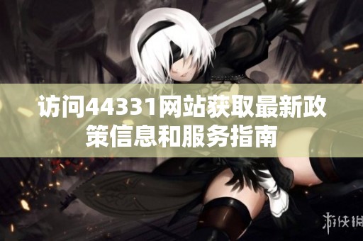 访问44331网站获取最新政策信息和服务指南