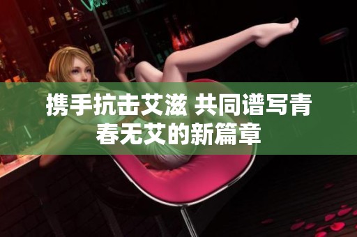 携手抗击艾滋 共同谱写青春无艾的新篇章