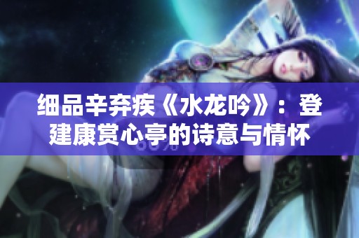 细品辛弃疾《水龙吟》：登建康赏心亭的诗意与情怀