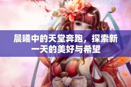 晨曦中的天堂奔跑，探索新一天的美好与希望