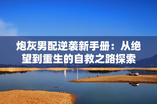 炮灰男配逆袭新手册：从绝望到重生的自救之路探索