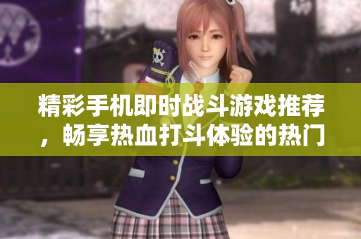 精彩手机即时战斗游戏推荐，畅享热血打斗体验的热门手游解析